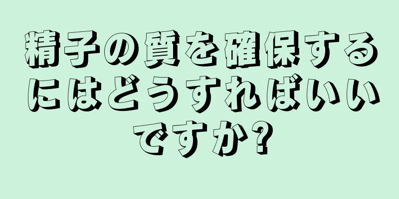 精子の質を確保するにはどうすればいいですか?