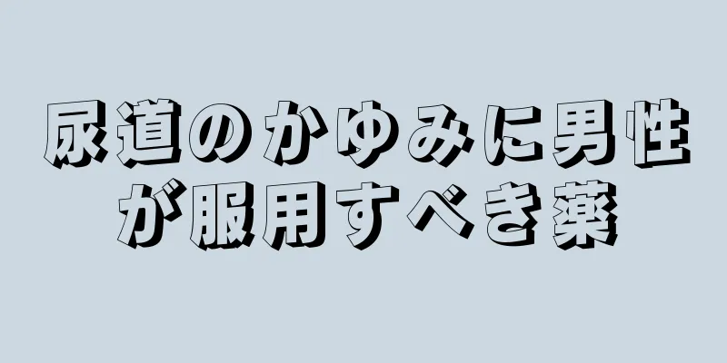 尿道のかゆみに男性が服用すべき薬