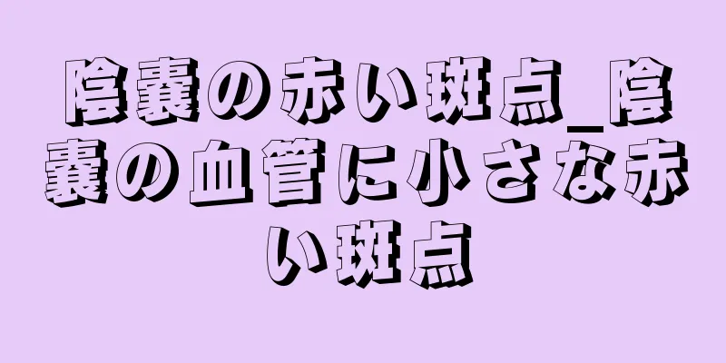 陰嚢の赤い斑点_陰嚢の血管に小さな赤い斑点