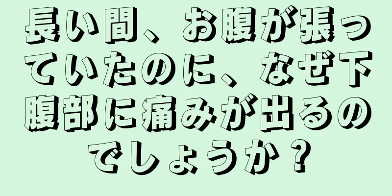 長い間、お腹が張っていたのに、なぜ下腹部に痛みが出るのでしょうか？