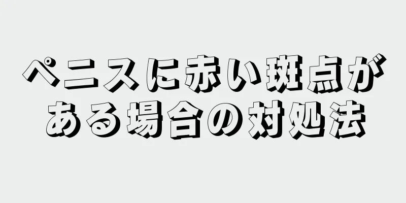 ペニスに赤い斑点がある場合の対処法