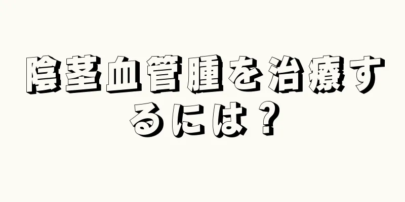 陰茎血管腫を治療するには？