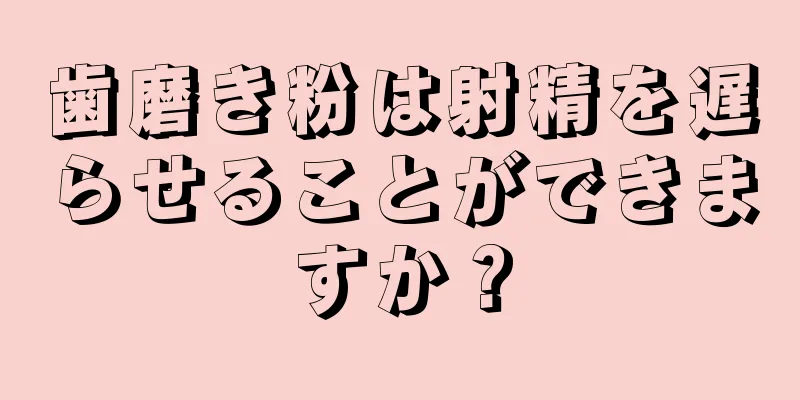 歯磨き粉は射精を遅らせることができますか？