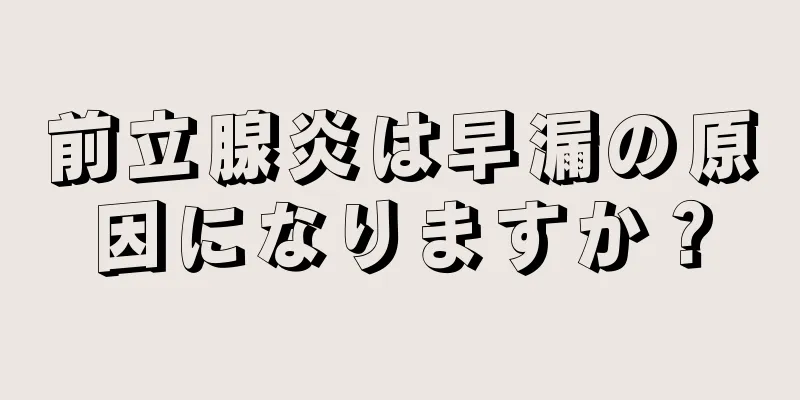 前立腺炎は早漏の原因になりますか？