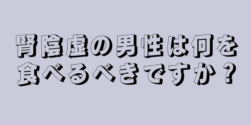 腎陰虚の男性は何を食べるべきですか？