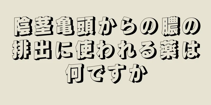 陰茎亀頭からの膿の排出に使われる薬は何ですか