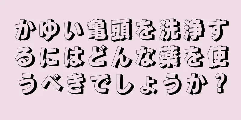 かゆい亀頭を洗浄するにはどんな薬を使うべきでしょうか？