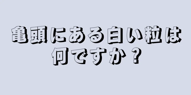亀頭にある白い粒は何ですか？