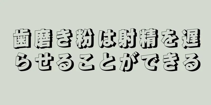 歯磨き粉は射精を遅らせることができる