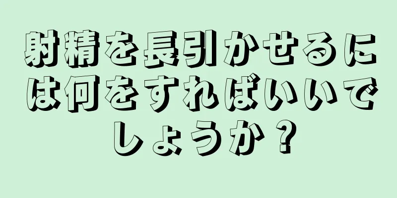 射精を長引かせるには何をすればいいでしょうか？