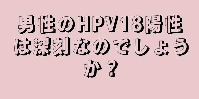 男性のHPV18陽性は深刻なのでしょうか？
