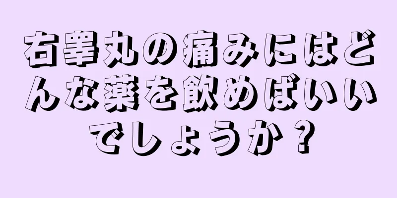 右睾丸の痛みにはどんな薬を飲めばいいでしょうか？