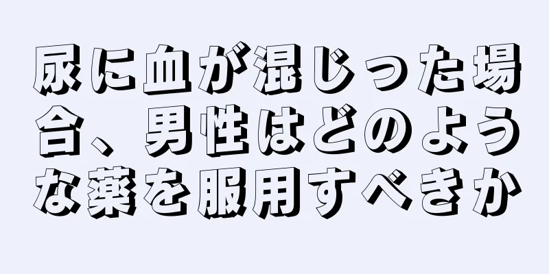 尿に血が混じった場合、男性はどのような薬を服用すべきか