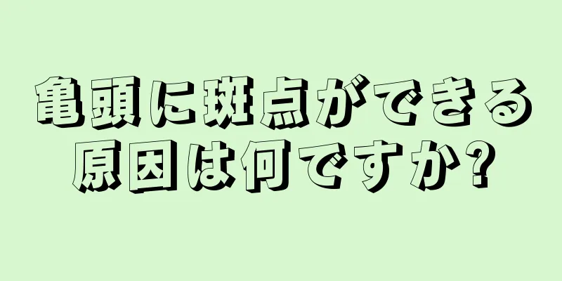 亀頭に斑点ができる原因は何ですか?