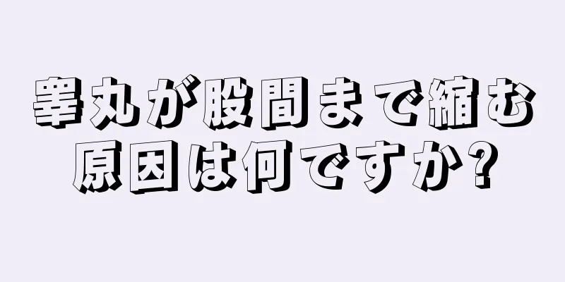睾丸が股間まで縮む原因は何ですか?
