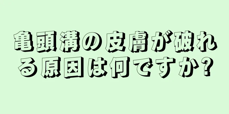 亀頭溝の皮膚が破れる原因は何ですか?