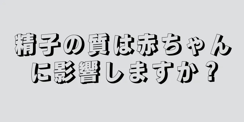 精子の質は赤ちゃんに影響しますか？