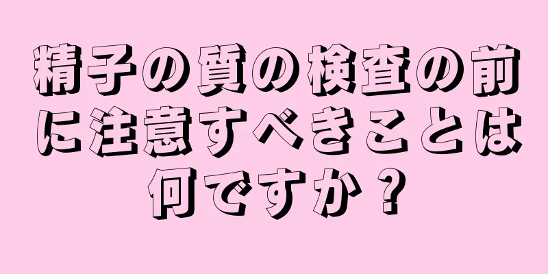 精子の質の検査の前に注意すべきことは何ですか？