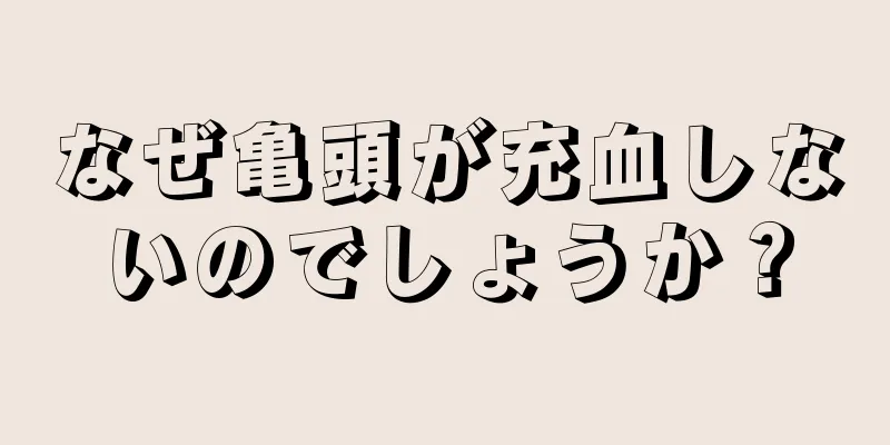 なぜ亀頭が充血しないのでしょうか？