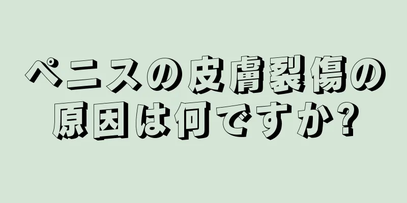 ペニスの皮膚裂傷の原因は何ですか?