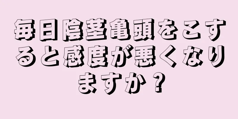 毎日陰茎亀頭をこすると感度が悪くなりますか？