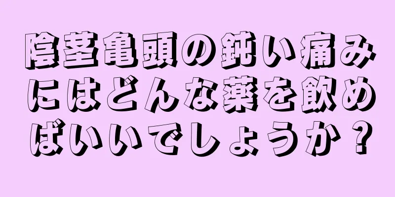 陰茎亀頭の鈍い痛みにはどんな薬を飲めばいいでしょうか？