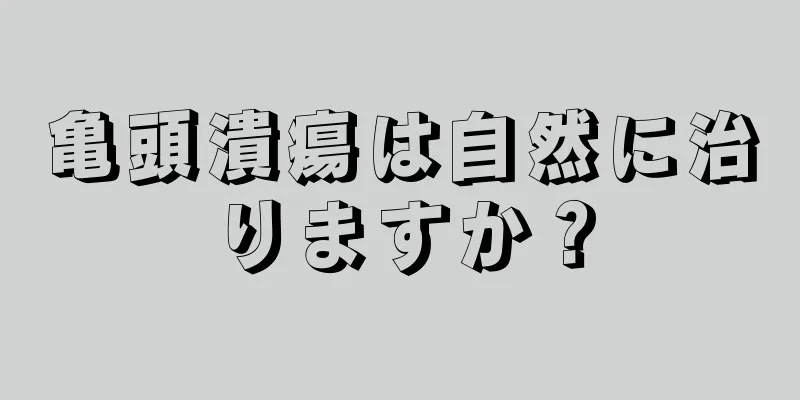 亀頭潰瘍は自然に治りますか？