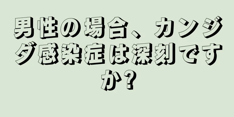 男性の場合、カンジダ感染症は深刻ですか?