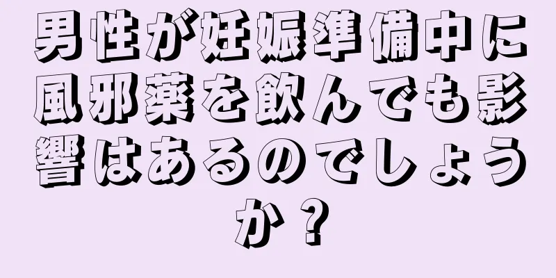 男性が妊娠準備中に風邪薬を飲んでも影響はあるのでしょうか？