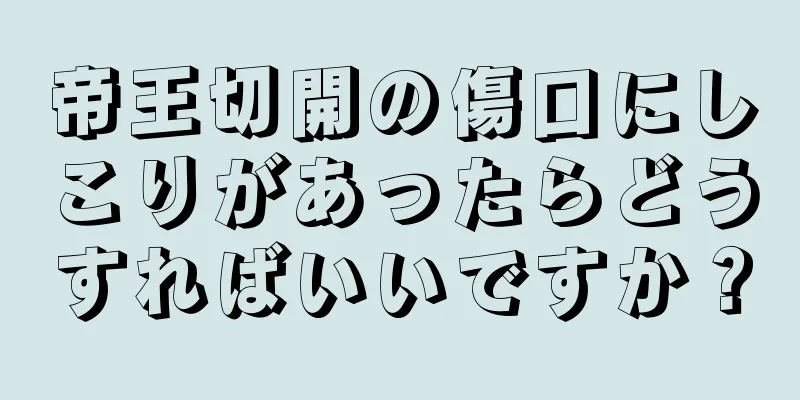 帝王切開の傷口にしこりがあったらどうすればいいですか？
