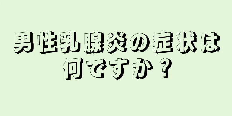 男性乳腺炎の症状は何ですか？