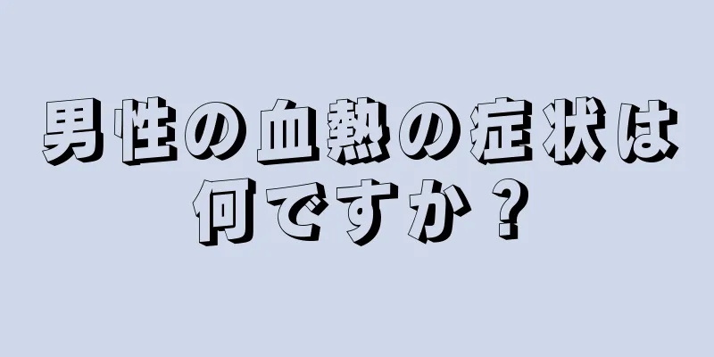 男性の血熱の症状は何ですか？