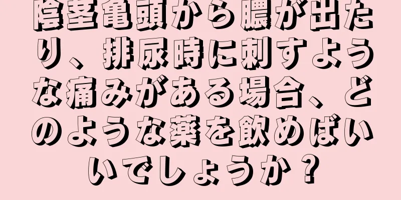 陰茎亀頭から膿が出たり、排尿時に刺すような痛みがある場合、どのような薬を飲めばいいでしょうか？