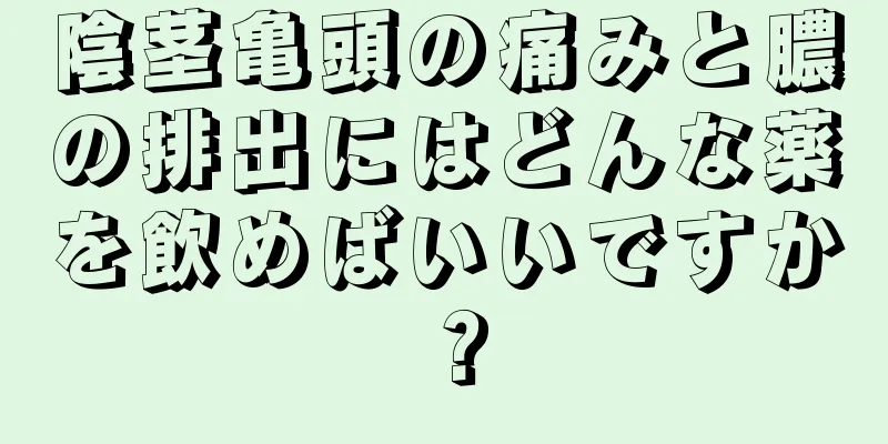 陰茎亀頭の痛みと膿の排出にはどんな薬を飲めばいいですか？