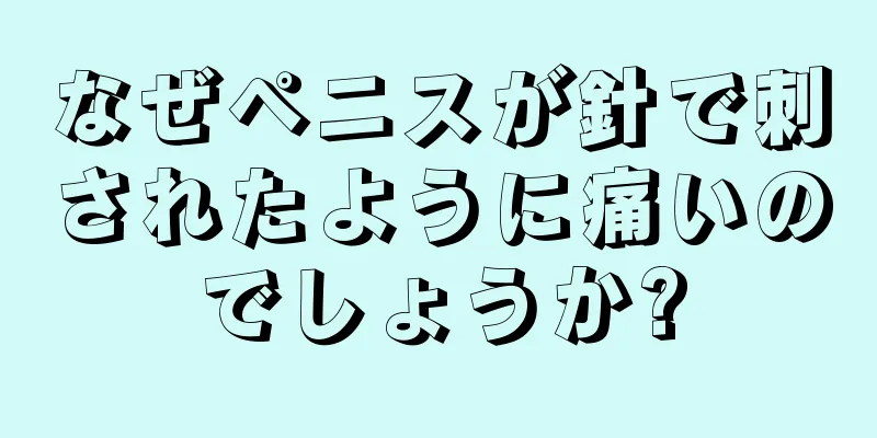 なぜペニスが針で刺されたように痛いのでしょうか?