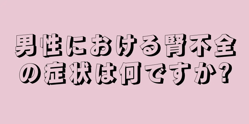 男性における腎不全の症状は何ですか?
