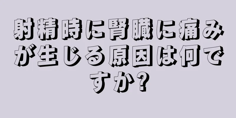 射精時に腎臓に痛みが生じる原因は何ですか?