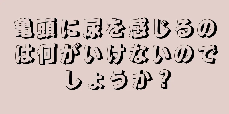 亀頭に尿を感じるのは何がいけないのでしょうか？