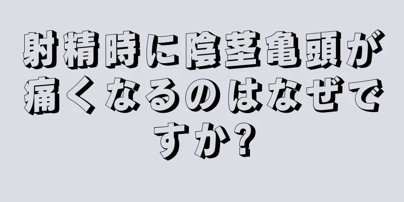 射精時に陰茎亀頭が痛くなるのはなぜですか?