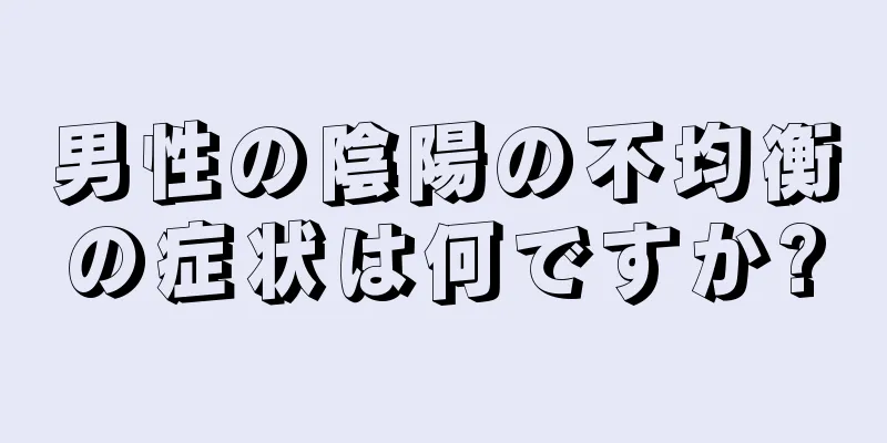 男性の陰陽の不均衡の症状は何ですか?