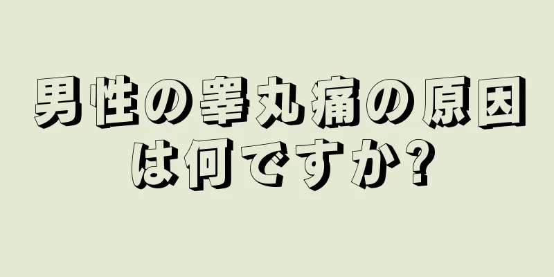 男性の睾丸痛の原因は何ですか?