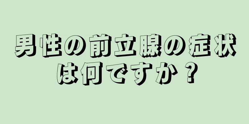 男性の前立腺の症状は何ですか？
