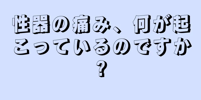 性器の痛み、何が起こっているのですか?