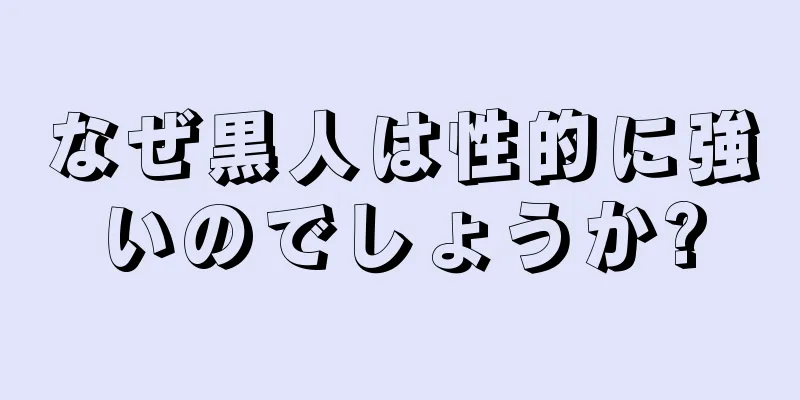 なぜ黒人は性的に強いのでしょうか?