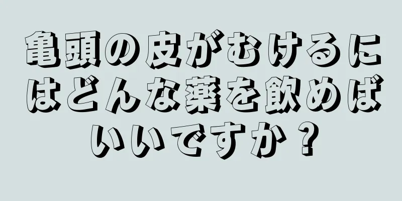 亀頭の皮がむけるにはどんな薬を飲めばいいですか？