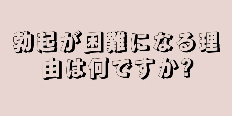 勃起が困難になる理由は何ですか?