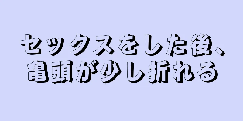 セックスをした後、亀頭が少し折れる