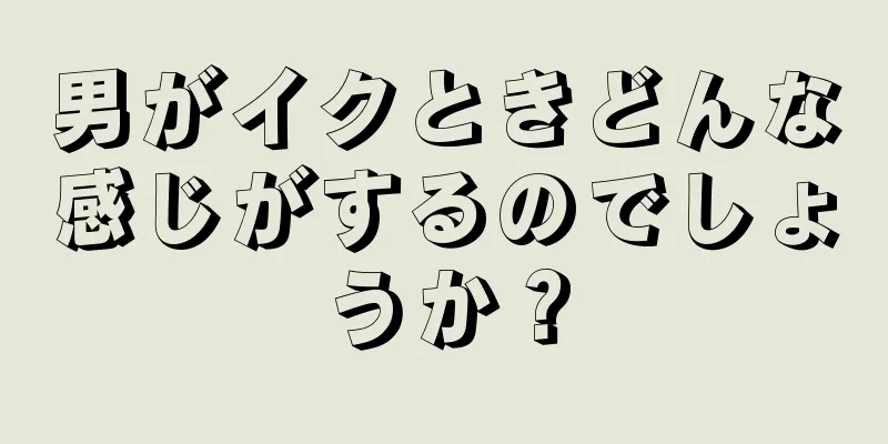 男がイクときどんな感じがするのでしょうか？