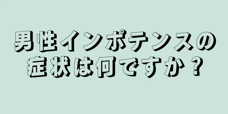 男性インポテンスの症状は何ですか？