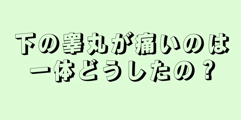 下の睾丸が痛いのは一体どうしたの？